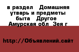  в раздел : Домашняя утварь и предметы быта » Другое . Амурская обл.,Зея г.